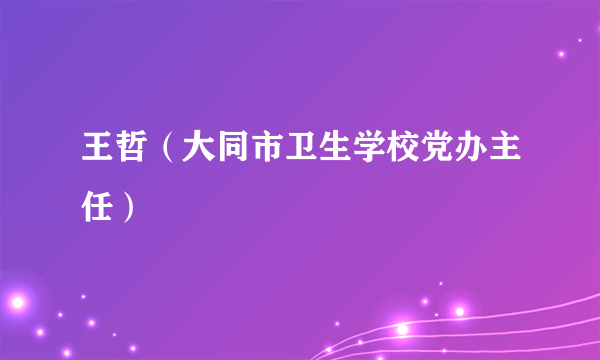 王哲（大同市卫生学校党办主任）