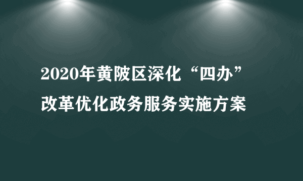 2020年黄陂区深化“四办”改革优化政务服务实施方案