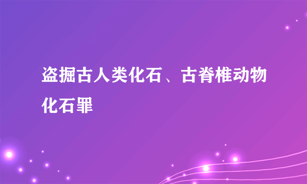 盗掘古人类化石、古脊椎动物化石罪