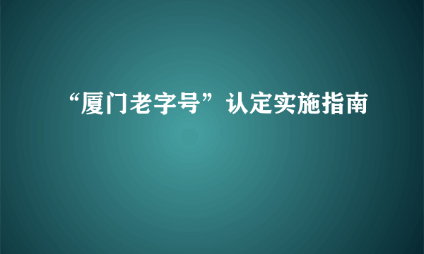 “厦门老字号”认定实施指南