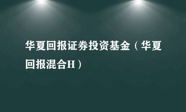 华夏回报证券投资基金（华夏回报混合H）