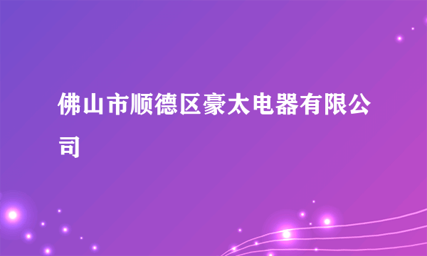 佛山市顺德区豪太电器有限公司