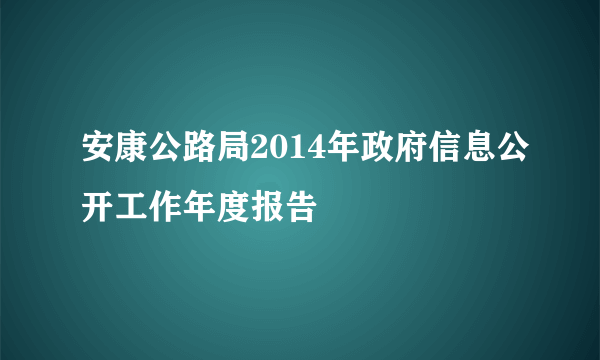 安康公路局2014年政府信息公开工作年度报告