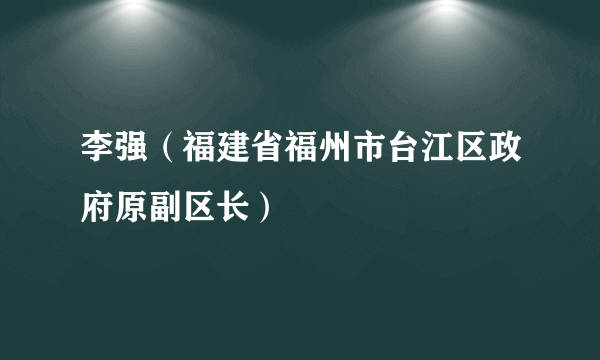 李强（福建省福州市台江区政府原副区长）