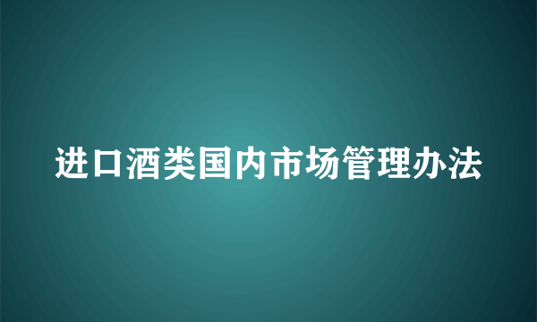 进口酒类国内市场管理办法