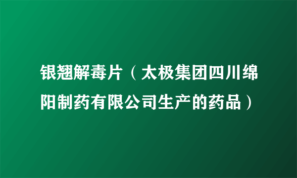 银翘解毒片（太极集团四川绵阳制药有限公司生产的药品）