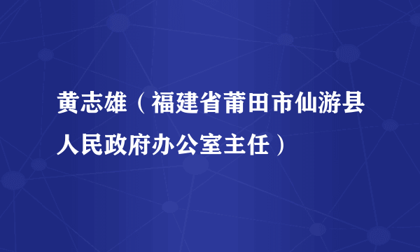 黄志雄（福建省莆田市仙游县人民政府办公室主任）