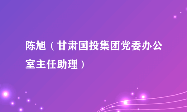 陈旭（甘肃国投集团党委办公室主任助理）