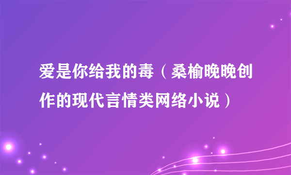 爱是你给我的毒（桑榆晚晚创作的现代言情类网络小说）