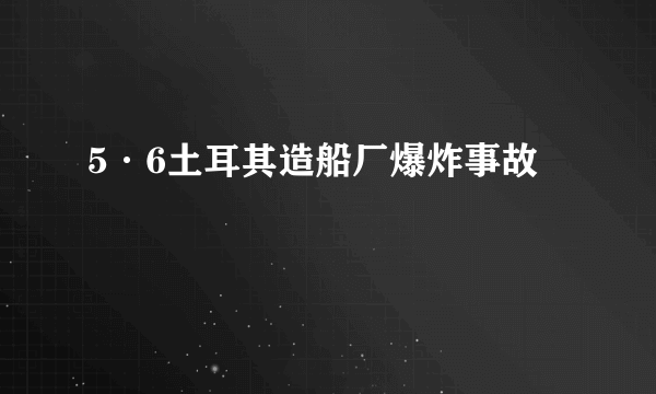 5·6土耳其造船厂爆炸事故