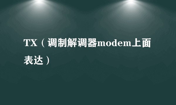 TX（调制解调器modem上面表达）