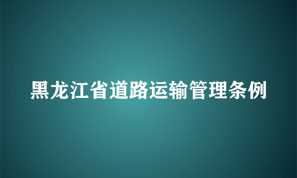 黑龙江省道路运输管理条例