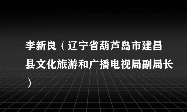 李新良（辽宁省葫芦岛市建昌县文化旅游和广播电视局副局长）