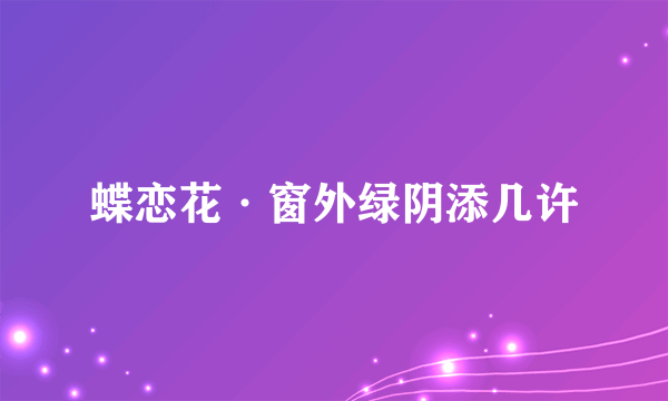 蝶恋花·窗外绿阴添几许