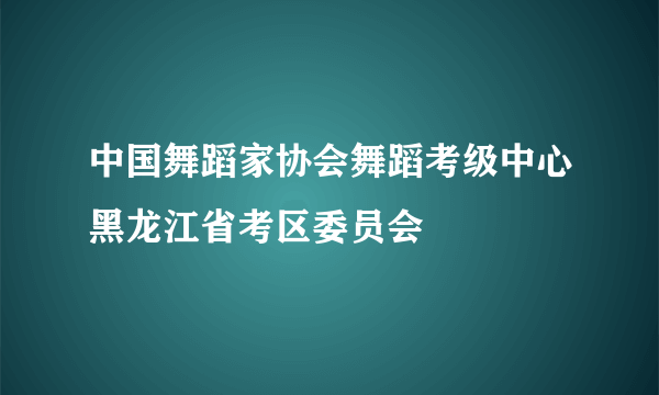 中国舞蹈家协会舞蹈考级中心黑龙江省考区委员会