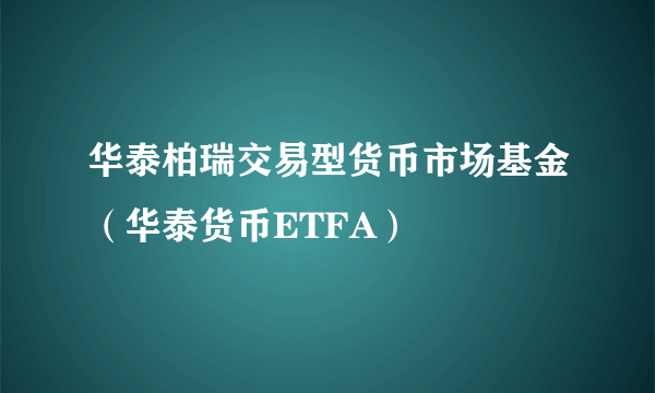 华泰柏瑞交易型货币市场基金（华泰货币ETFA）