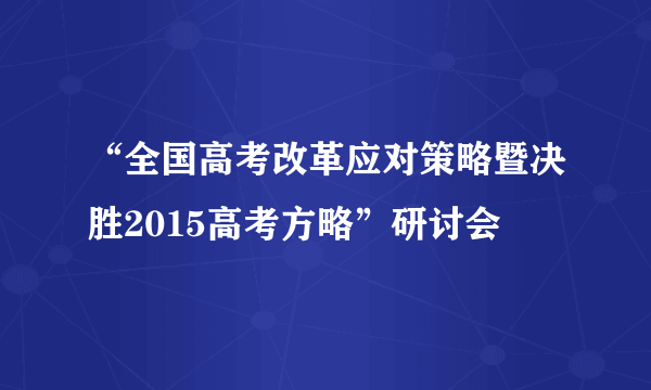 “全国高考改革应对策略暨决胜2015高考方略”研讨会