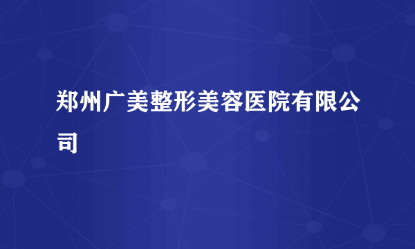 郑州广美整形美容医院有限公司