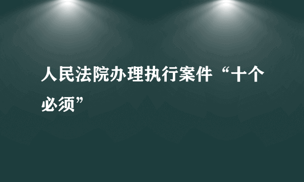 人民法院办理执行案件“十个必须”