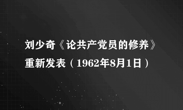 刘少奇《论共产党员的修养》重新发表（1962年8月1日）