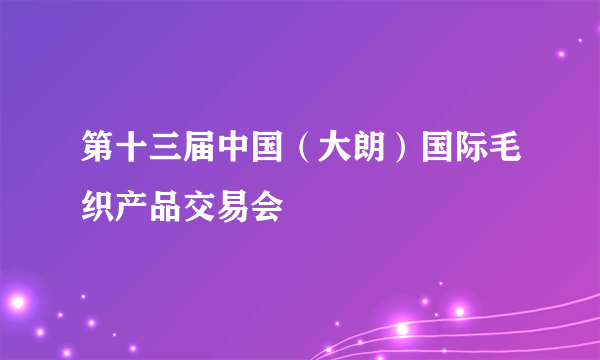 第十三届中国（大朗）国际毛织产品交易会