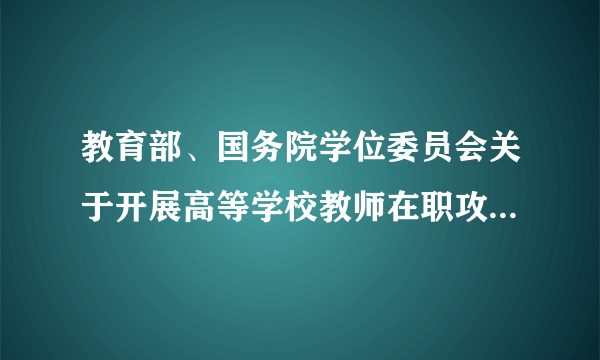 教育部、国务院学位委员会关于开展高等学校教师在职攻读硕士学位工作的通知