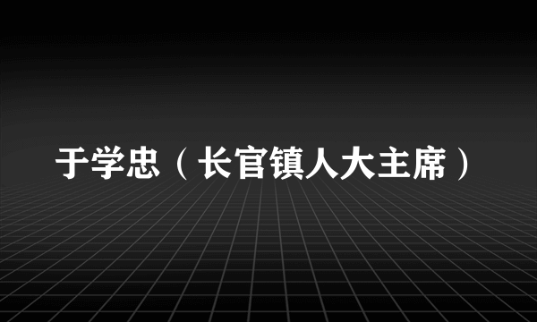 于学忠（长官镇人大主席）