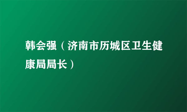 韩会强（济南市历城区卫生健康局局长）