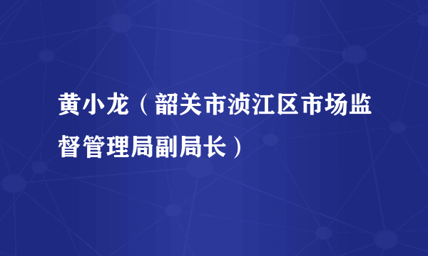 黄小龙（韶关市浈江区市场监督管理局副局长）