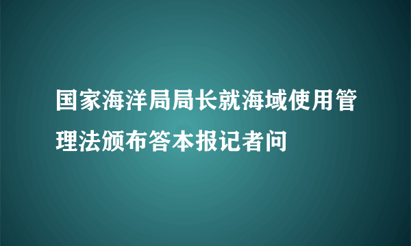 国家海洋局局长就海域使用管理法颁布答本报记者问