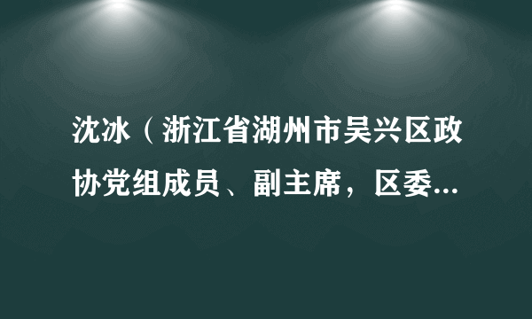 沈冰（浙江省湖州市吴兴区政协党组成员、副主席，区委政法委员会常务副书记）