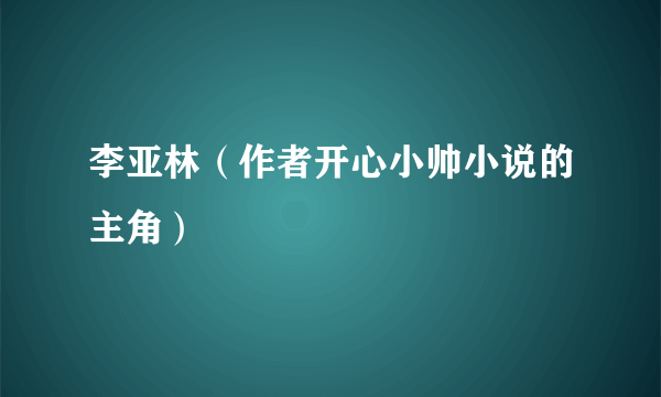 李亚林（作者开心小帅小说的主角）