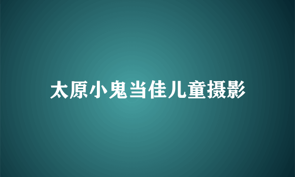 太原小鬼当佳儿童摄影