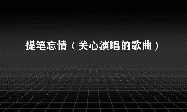 提笔忘情（关心演唱的歌曲）