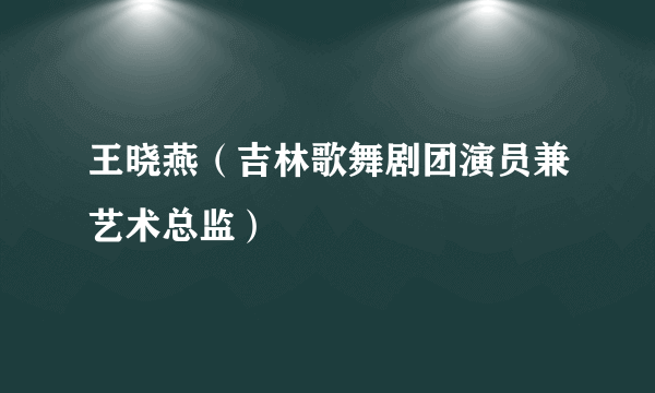 王晓燕（吉林歌舞剧团演员兼艺术总监）