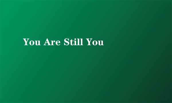 You Are Still You