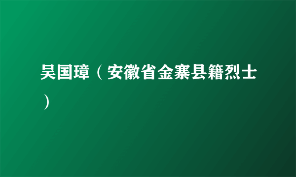 吴国璋（安徽省金寨县籍烈士）