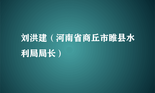 刘洪建（河南省商丘市睢县水利局局长）