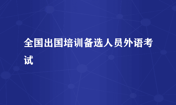 全国出国培训备选人员外语考试