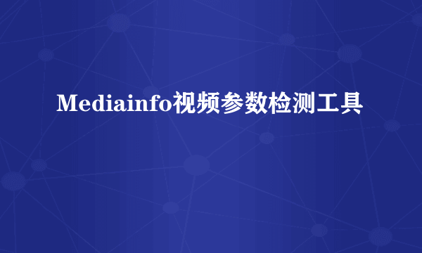 Mediainfo视频参数检测工具