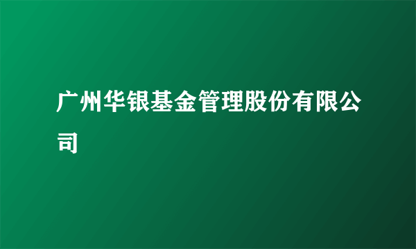 广州华银基金管理股份有限公司