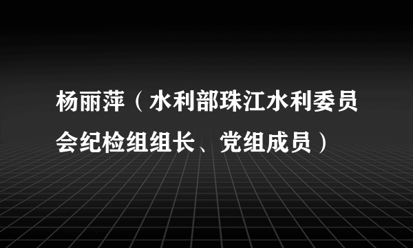 杨丽萍（水利部珠江水利委员会纪检组组长、党组成员）