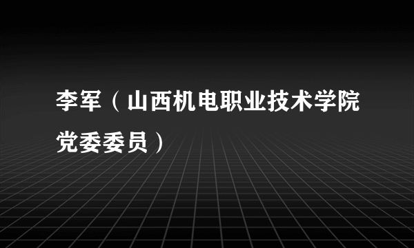 李军（山西机电职业技术学院党委委员）