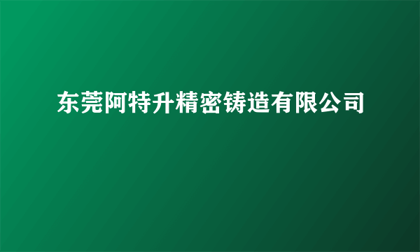 东莞阿特升精密铸造有限公司