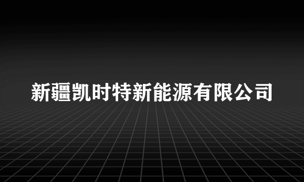 新疆凯时特新能源有限公司