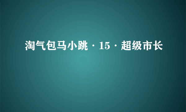 淘气包马小跳·15·超级市长