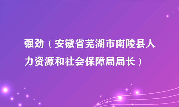 强劲（安徽省芜湖市南陵县人力资源和社会保障局局长）