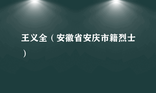 王义全（安徽省安庆市籍烈士）