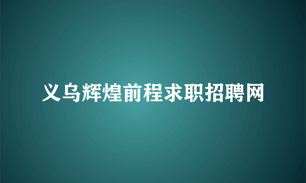 义乌辉煌前程求职招聘网