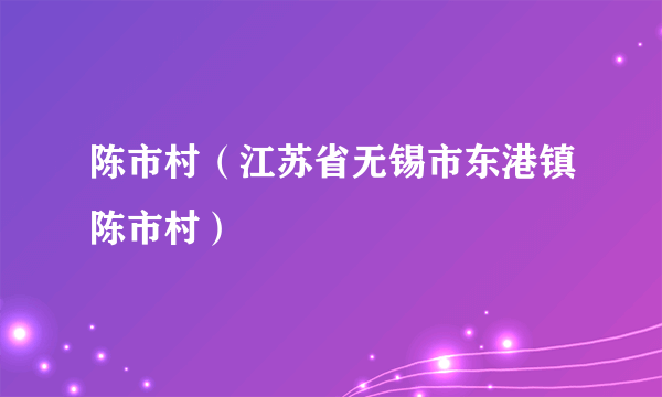 陈市村（江苏省无锡市东港镇陈市村）